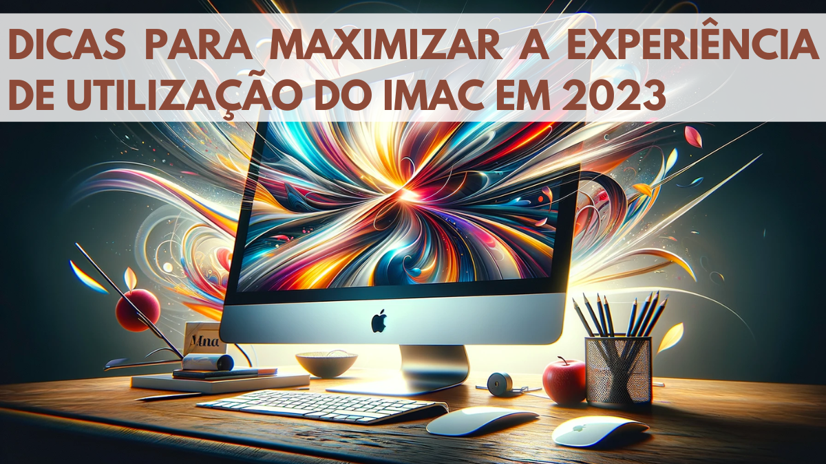 Dicas para Maximizar a Experiencia de Utilizacao do iMac em 2023